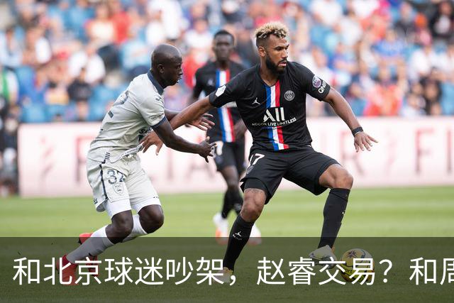 和北京球迷吵架，赵睿交易？和周琦互动，谁注意他表态，去向曝光