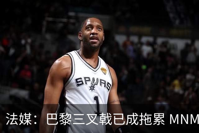 法媒：巴黎三叉戟已成拖累 MNM一起上场进球率大降