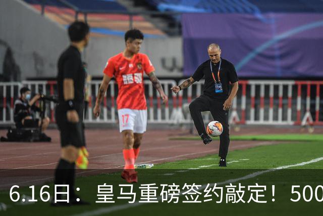 6.16日：皇马重磅签约敲定！5000万欧截胡库库雷利亚，重返西甲豪门，后防三线彻底补齐